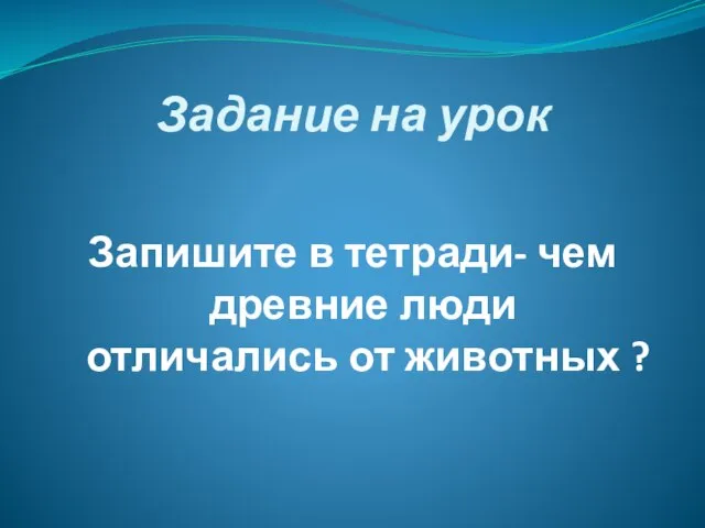 Задание на урок Запишите в тетради- чем древние люди отличались от животных ?