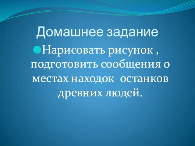 Домашнее задание Нарисовать рисунок , подготовить сообщения о местах находок останков древних людей.