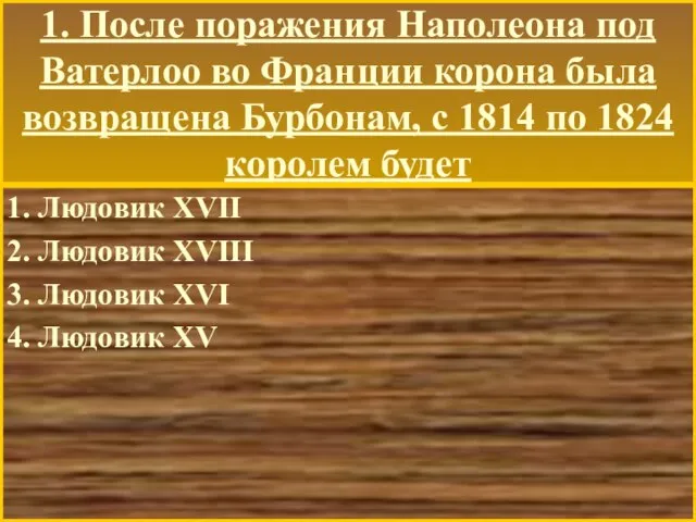 1. После поражения Наполеона под Ватерлоо во Франции корона была возвращена Бурбонам,