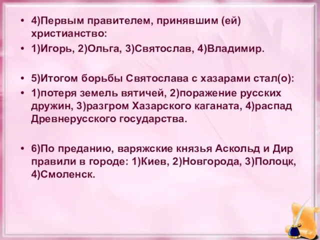 4)Первым правителем, принявшим (ей) христианство: 1)Игорь, 2)Ольга, 3)Святослав, 4)Владимир. 5)Итогом борьбы Святослава