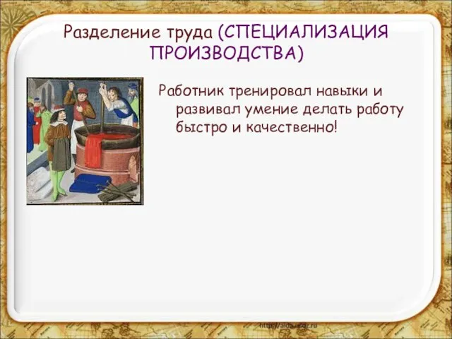 Разделение труда (СПЕЦИАЛИЗАЦИЯ ПРОИЗВОДСТВА) Работник тренировал навыки и развивал умение делать работу быстро и качественно!