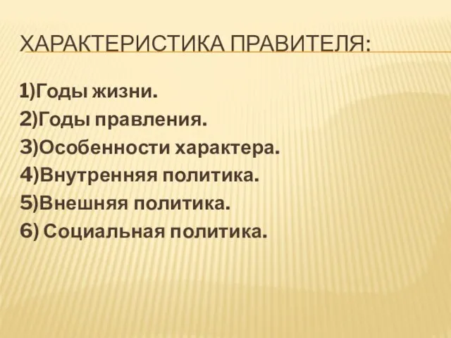 Характеристика правителя: 1)Годы жизни. 2)Годы правления. 3)Особенности характера. 4)Внутренняя политика. 5)Внешняя политика. 6) Социальная политика.