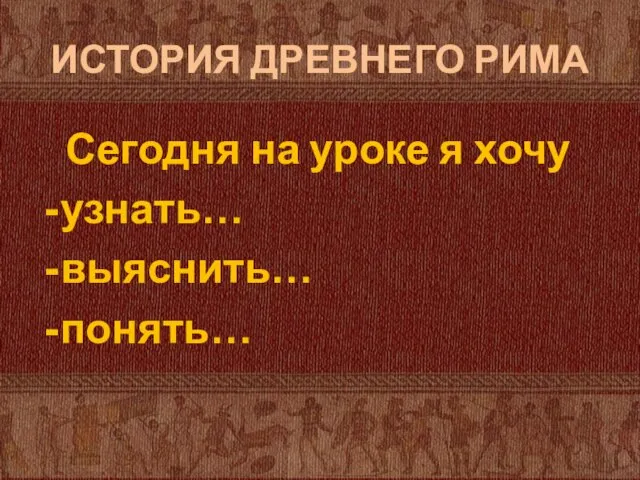 ИСТОРИЯ ДРЕВНЕГО РИМА Сегодня на уроке я хочу узнать… выяснить… понять…