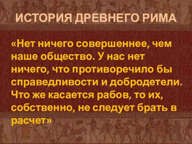 ИСТОРИЯ ДРЕВНЕГО РИМА «Нет ничего совершеннее, чем наше общество. У нас нет