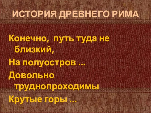 ИСТОРИЯ ДРЕВНЕГО РИМА Конечно, путь туда не близкий, На полуостров ... Довольно труднопроходимы Крутые горы ...