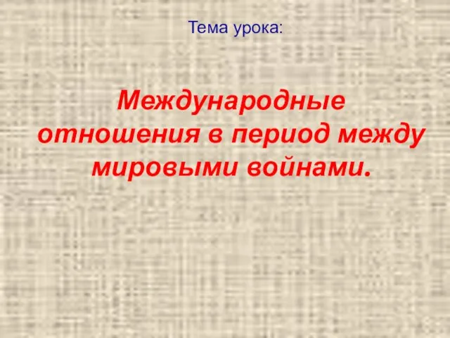 Тема урока: Международные отношения в период между мировыми войнами.