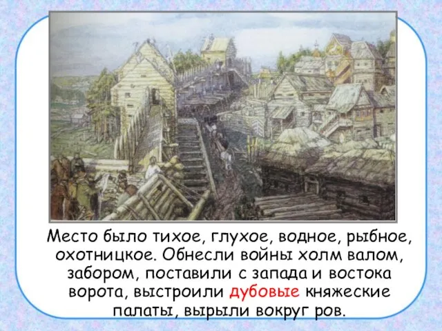 Место было тихое, глухое, водное, рыбное, охотницкое. Обнесли войны холм валом, забором,