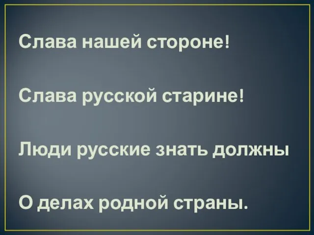 Слава нашей стороне! Слава русской старине! Люди русские знать должны О делах родной страны.