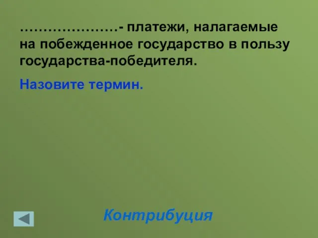 Контрибуция …………………- платежи, налагаемые на побежденное государство в пользу государства-победителя. Назовите термин.