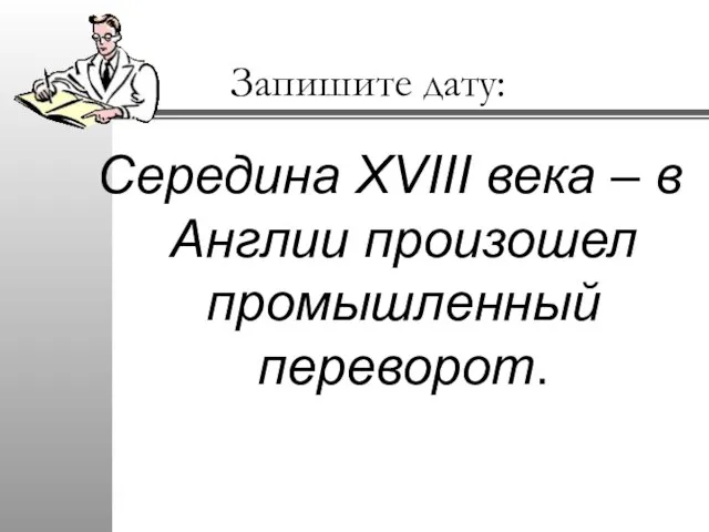 Запишите дату: Середина XVIII века – в Англии произошел промышленный переворот.