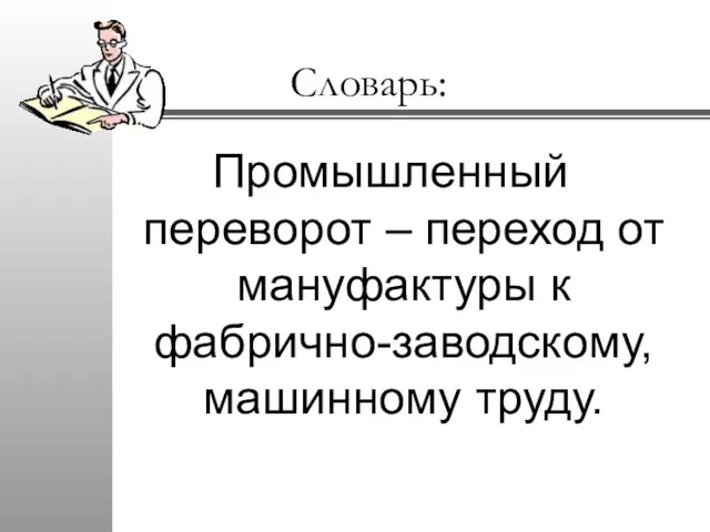 Словарь: Промышленный переворот – переход от мануфактуры к фабрично-заводскому, машинному труду.