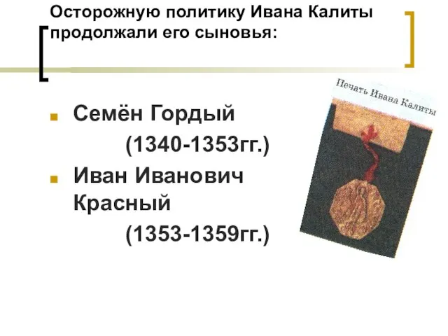 Осторожную политику Ивана Калиты продолжали его сыновья: Семён Гордый (1340-1353гг.) Иван Иванович Красный (1353-1359гг.)