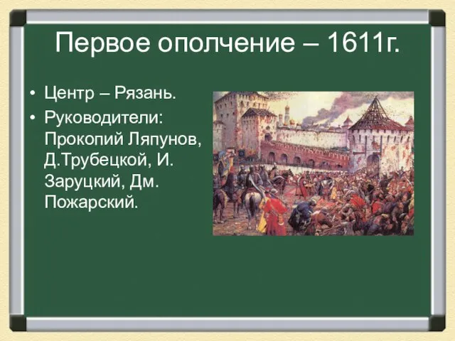 Первое ополчение – 1611г. Центр – Рязань. Руководители: Прокопий Ляпунов, Д.Трубецкой, И.Заруцкий, Дм.Пожарский.