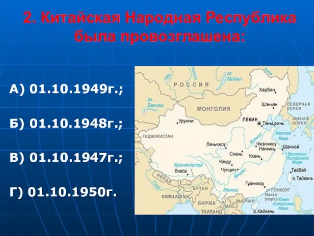 2. Китайская Народная Республика была провозглашена: А) 01.10.1949г.; Б) 01.10.1948г.; В) 01.10.1947г.; Г) 01.10.1950г.