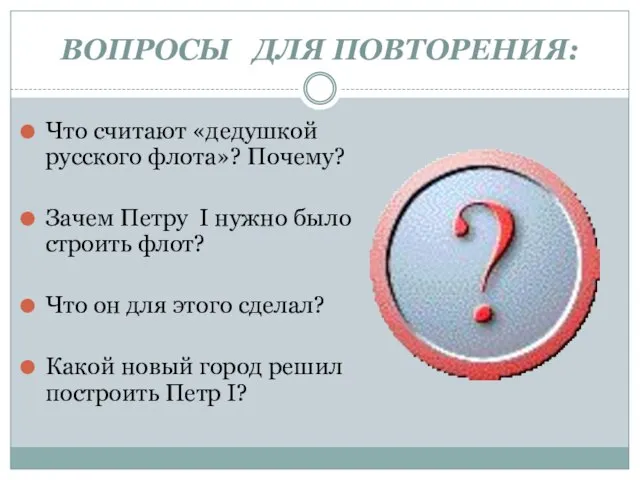 ВОПРОСЫ ДЛЯ ПОВТОРЕНИЯ: Что считают «дедушкой русского флота»? Почему? Зачем Петру I