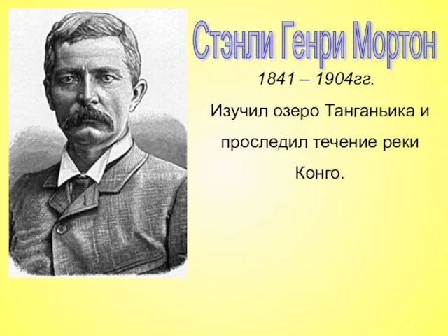 Стэнли Генри Мортон 1841 – 1904гг. Изучил озеро Танганьика и проследил течение реки Конго.