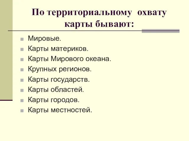 По территориальному охвату карты бывают: Мировые. Карты материков. Карты Мирового океана. Крупных