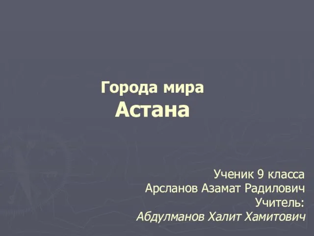 Ученик 9 класса Арсланов Азамат Радилович Учитель: Абдулманов Халит Хамитович Города мира Астана