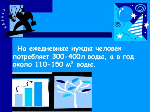 На ежедневные нужды человек потребляет 300-400л воды, а в год около 110-150 м3 воды.