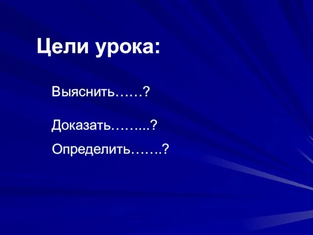 Цели урока: Выяснить……? Доказать……...? Определить…….?