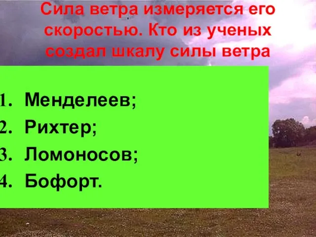 Сила ветра измеряется его скоростью. Кто из ученых создал шкалу силы ветра Менделеев; Рихтер; Ломоносов; Бофорт.