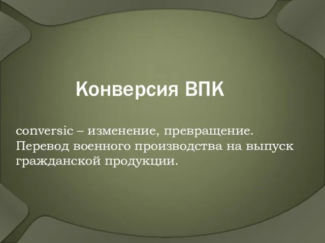 Конверсия ВПК conversic – изменение, превращение. Перевод военного производства на выпуск гражданской продукции.