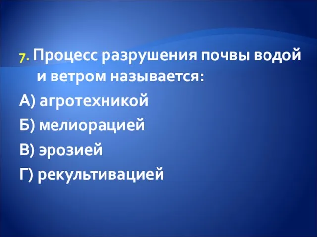 7. Процесс разрушения почвы водой и ветром называется: А) агротехникой Б) мелиорацией В) эрозией Г) рекультивацией