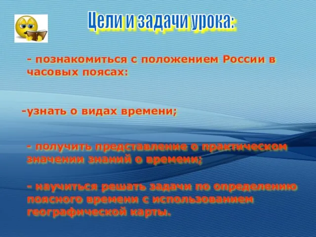 - познакомиться с положением России в часовых поясах: узнать о видах времени;