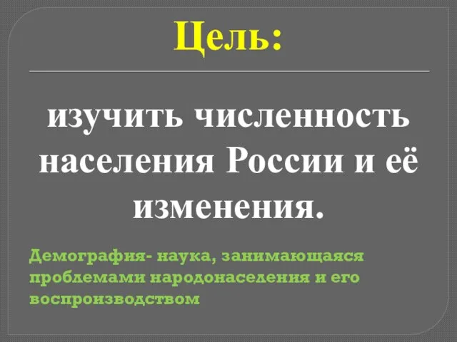 Цель: изучить численность населения России и её изменения. Демография- наука, занимающаяся проблемами народонаселения и его воспроизводством