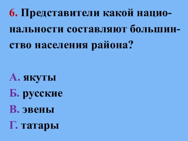 6. Представители какой нацио- нальности составляют большин- ство населения района? А. якуты