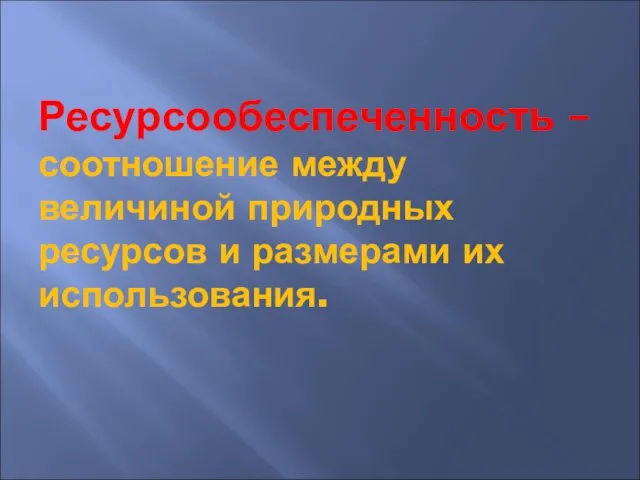 Ресурсообеспеченность – соотношение между величиной природных ресурсов и размерами их использования.