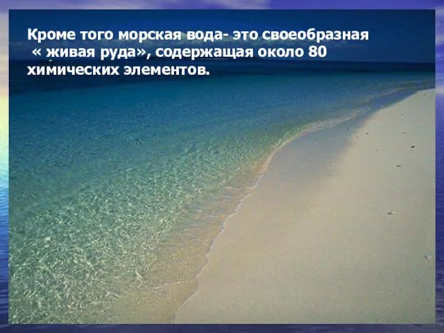 Кроме того морская вода- это своеобразная « живая руда», содержащая около 80 химических элементов.