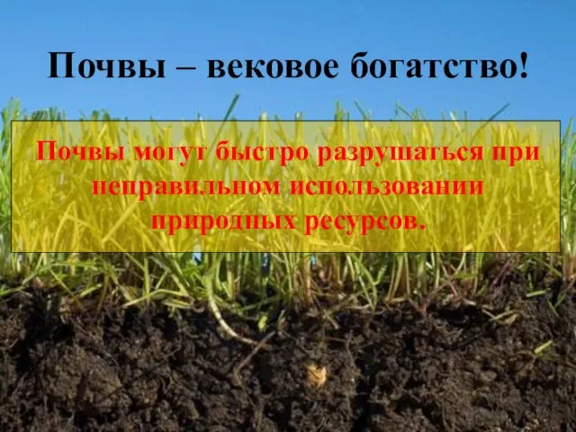 Почвы – вековое богатство! Почвы могут быстро разрушаться при неправильном использовании природных ресурсов.