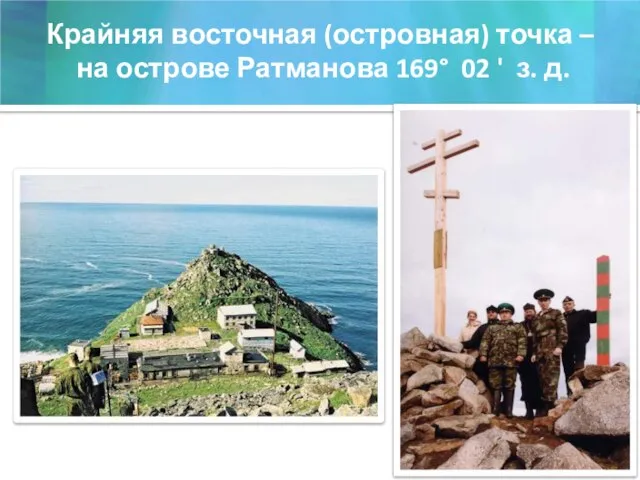 Крайняя восточная (островная) точка – на острове Ратманова 169° 02 ' з. д.