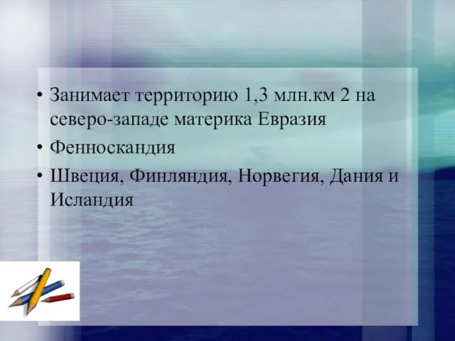 Занимает территорию 1,3 млн.км 2 на северо-западе материка Евразия Фенноскандия Швеция, Финляндия, Норвегия, Дания и Исландия