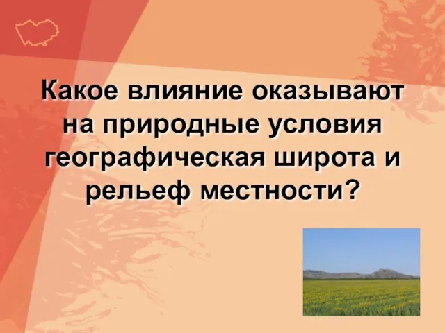 Какое влияние оказывают на природные условия географическая широта и рельеф местности?