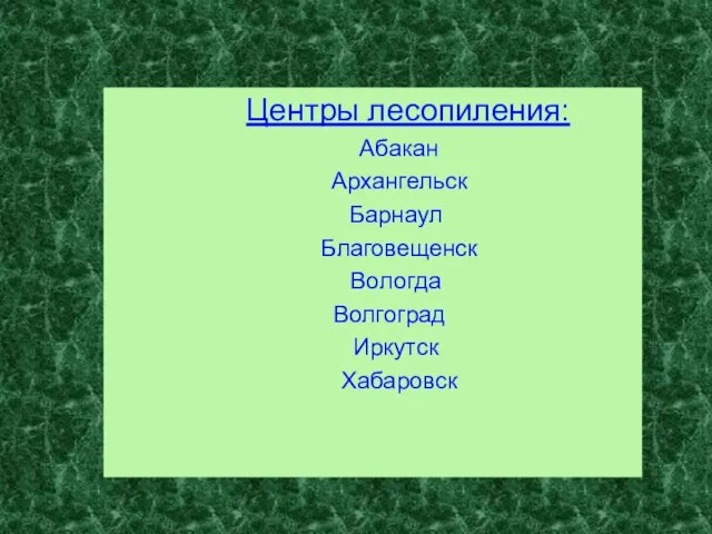 Центры лесопиления: Абакан Архангельск Барнаул Благовещенск Вологда Волгоград Иркутск Хабаровск