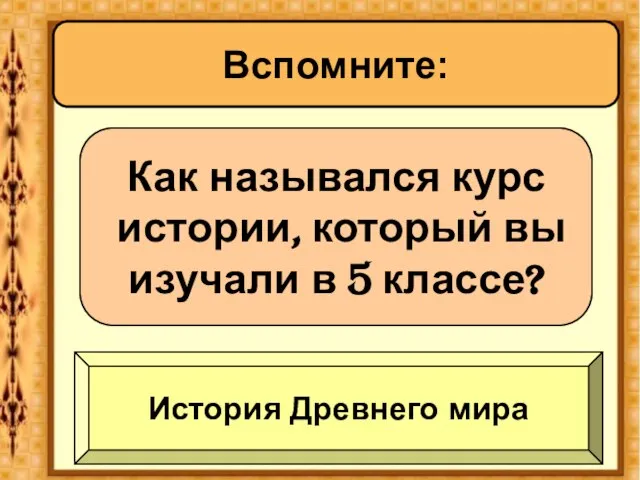 Вспомните: Как назывался курс истории, который вы изучали в 5 классе? История Древнего мира