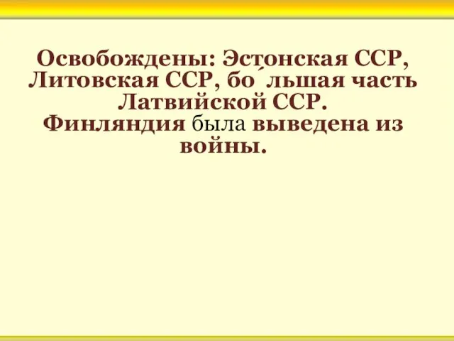 Освобождены: Эстонская ССР, Литовская ССР, бо́льшая часть Латвийской ССР. Финляндия была выведена из войны.