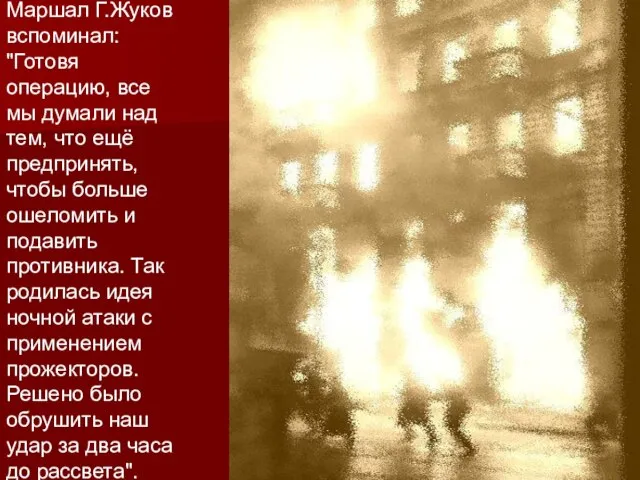 Маршал Г.Жуков вспоминал: "Готовя операцию, все мы думали над тем, что ещё