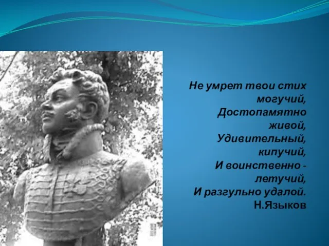 Не умрет твои стих могучий, Достопамятно живой, Удивительный, кипучий, И воинственно -