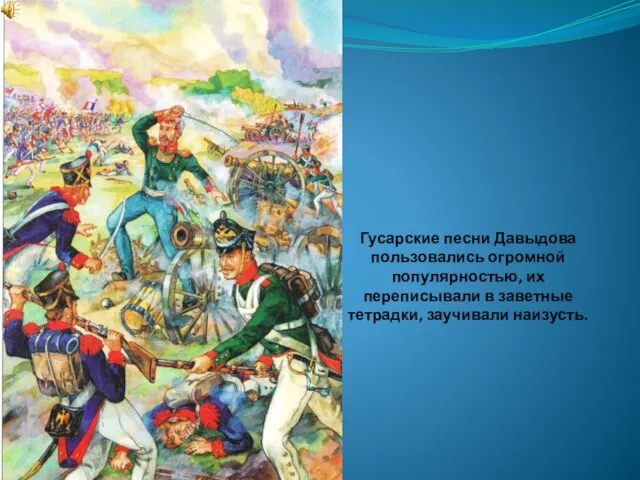 Гусарские песни Давыдова пользовались огромной популярностью, их переписывали в заветные тетрадки, заучивали наизусть.