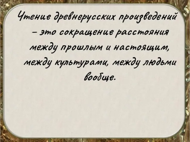 Чтение древнерусских произведений – это сокращение расстояния между прошлым и настоящим, между культурами, между людьми вообще.