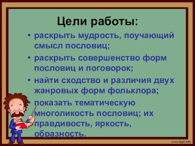 Цели работы: раскрыть мудрость, поучающий смысл пословиц; раскрыть совершенство форм пословиц и