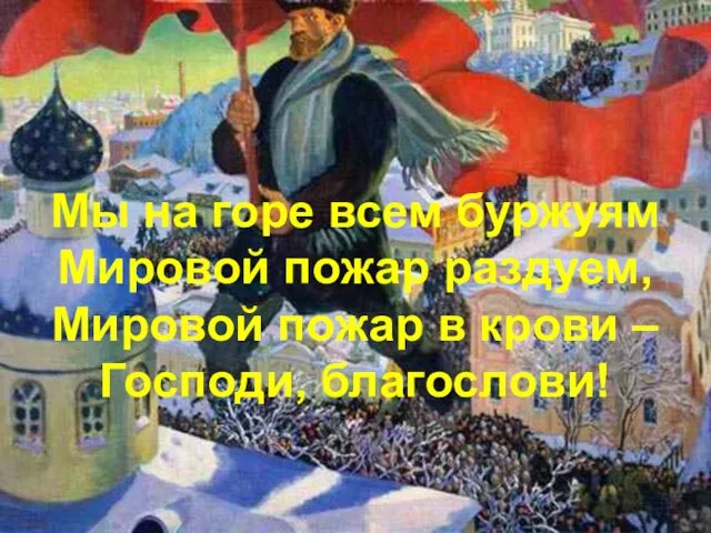 Мы на горе всем буржуям Мировой пожар раздуем, Мировой пожар в крови – Господи, благослови!