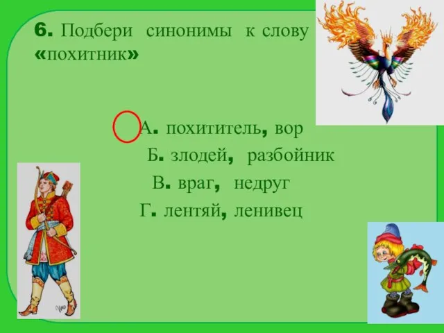 6. Подбери синонимы к слову «похитник» А. похититель, вор Б. злодей, разбойник