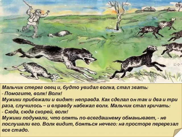 Мальчик стерег овец и, будто увидал волка, стал звать: - Помогите, волк!
