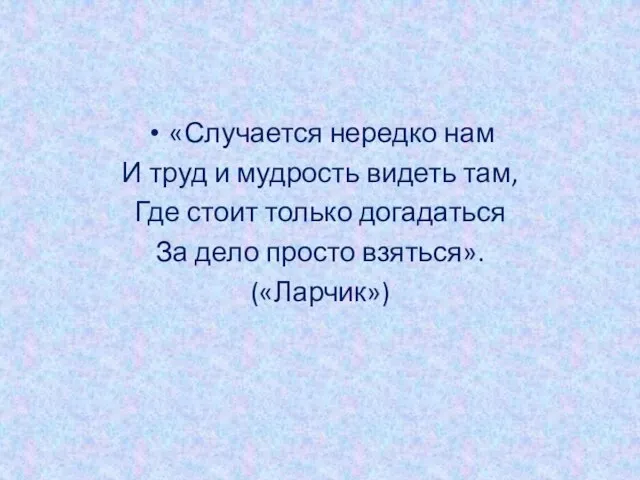 «Случается нередко нам И труд и мудрость видеть там, Где стоит только