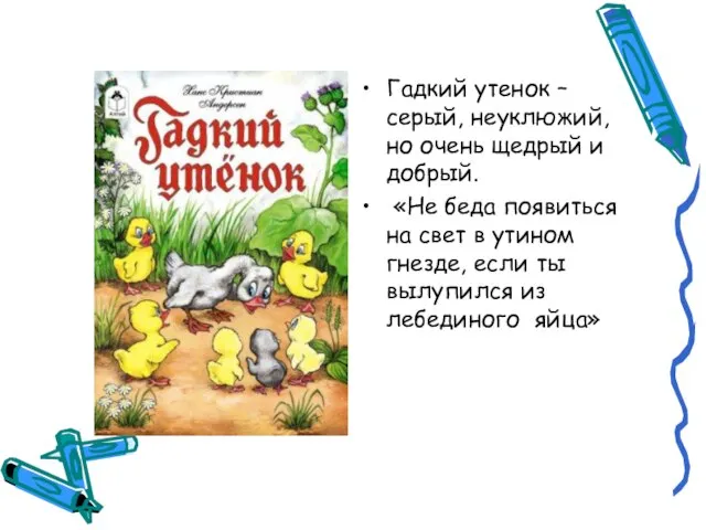 Гадкий утенок – серый, неуклюжий, но очень щедрый и добрый. «Не беда