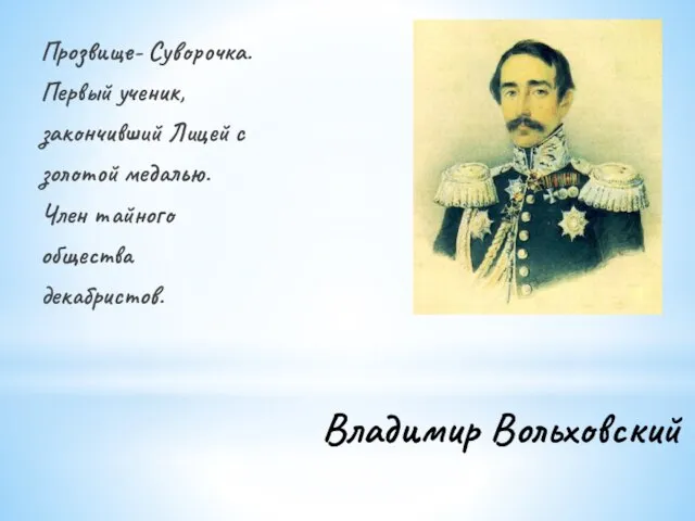 Владимир Вольховский Прозвище- Суворочка. Первый ученик, закончивший Лицей с золотой медалью. Член тайного общества декабристов.